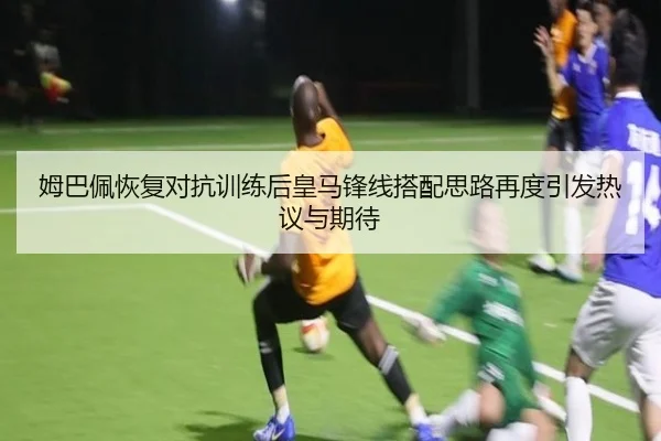 姆巴佩恢复对抗训练后皇马锋线搭配思路再度引发热议与期待