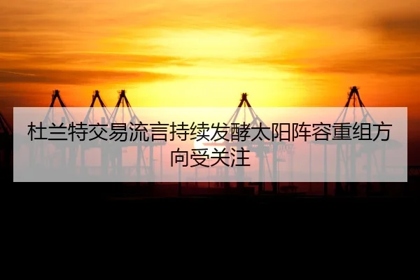 杜兰特交易流言持续发酵太阳阵容重组方向受关注