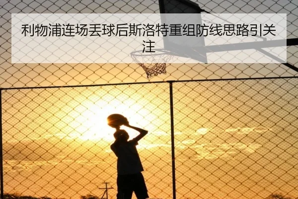 利物浦连场丢球后斯洛特重组防线思路引关注