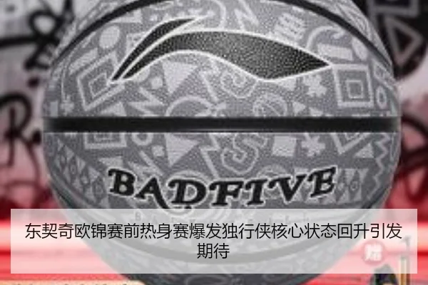 东契奇欧锦赛前热身赛爆发独行侠核心状态回升引发期待